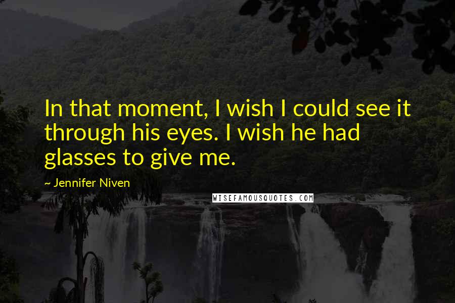 Jennifer Niven Quotes: In that moment, I wish I could see it through his eyes. I wish he had glasses to give me.