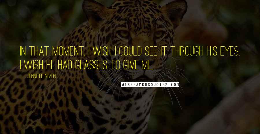Jennifer Niven Quotes: In that moment, I wish I could see it through his eyes. I wish he had glasses to give me.