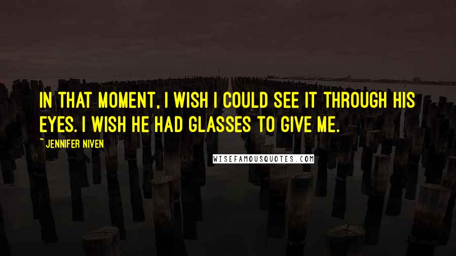 Jennifer Niven Quotes: In that moment, I wish I could see it through his eyes. I wish he had glasses to give me.