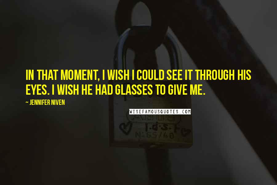 Jennifer Niven Quotes: In that moment, I wish I could see it through his eyes. I wish he had glasses to give me.