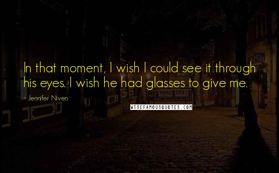 Jennifer Niven Quotes: In that moment, I wish I could see it through his eyes. I wish he had glasses to give me.