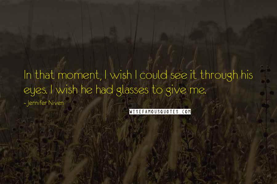 Jennifer Niven Quotes: In that moment, I wish I could see it through his eyes. I wish he had glasses to give me.