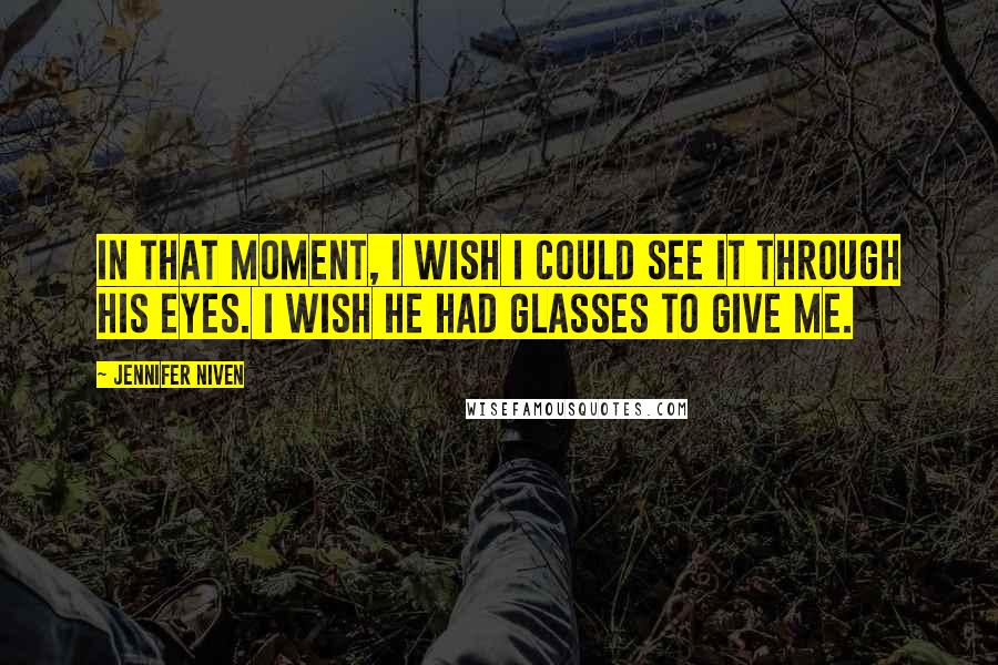 Jennifer Niven Quotes: In that moment, I wish I could see it through his eyes. I wish he had glasses to give me.