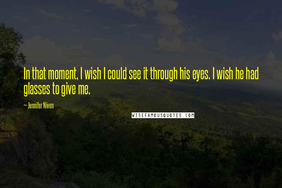 Jennifer Niven Quotes: In that moment, I wish I could see it through his eyes. I wish he had glasses to give me.
