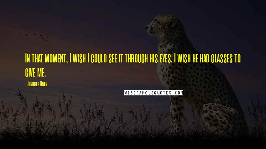 Jennifer Niven Quotes: In that moment, I wish I could see it through his eyes. I wish he had glasses to give me.