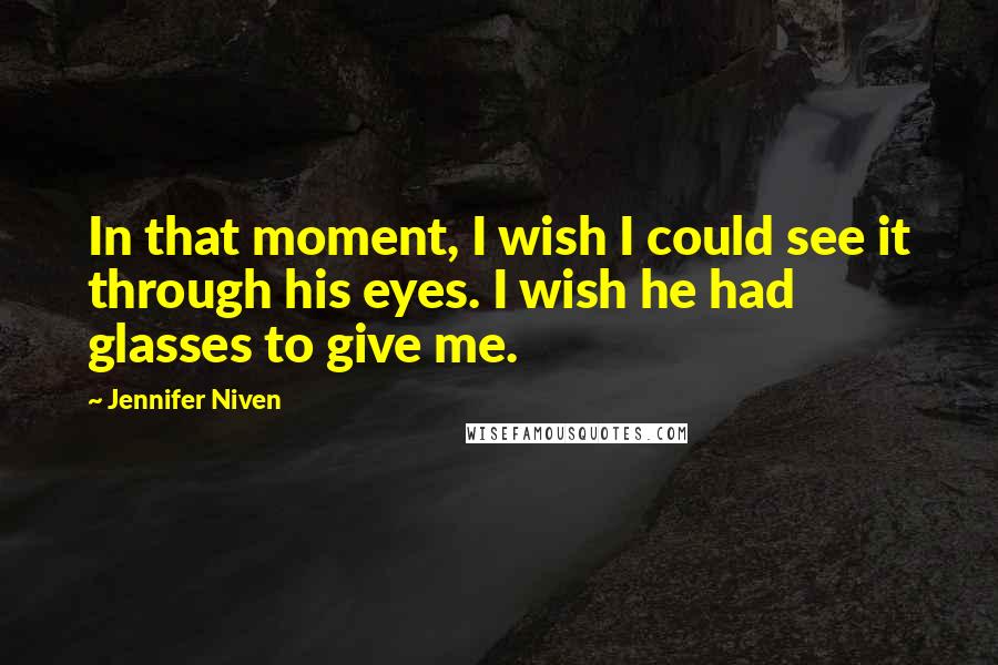 Jennifer Niven Quotes: In that moment, I wish I could see it through his eyes. I wish he had glasses to give me.