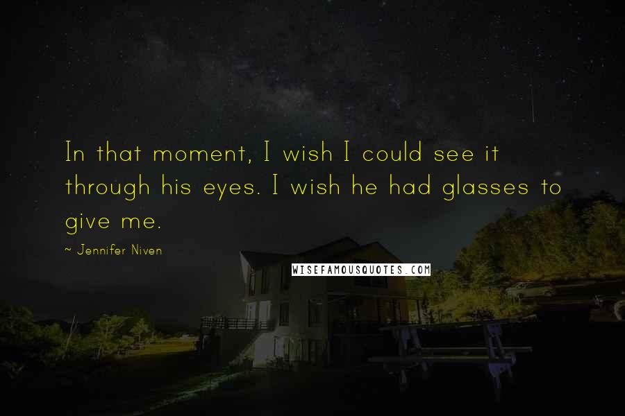 Jennifer Niven Quotes: In that moment, I wish I could see it through his eyes. I wish he had glasses to give me.