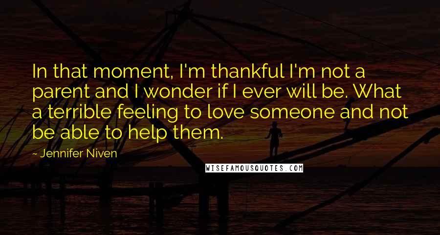 Jennifer Niven Quotes: In that moment, I'm thankful I'm not a parent and I wonder if I ever will be. What a terrible feeling to love someone and not be able to help them.
