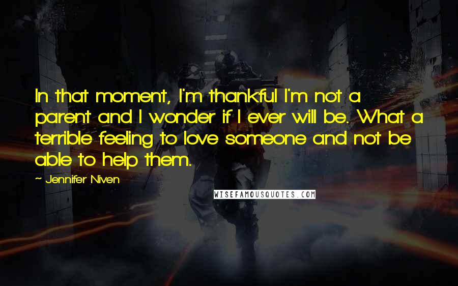 Jennifer Niven Quotes: In that moment, I'm thankful I'm not a parent and I wonder if I ever will be. What a terrible feeling to love someone and not be able to help them.