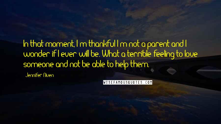 Jennifer Niven Quotes: In that moment, I'm thankful I'm not a parent and I wonder if I ever will be. What a terrible feeling to love someone and not be able to help them.