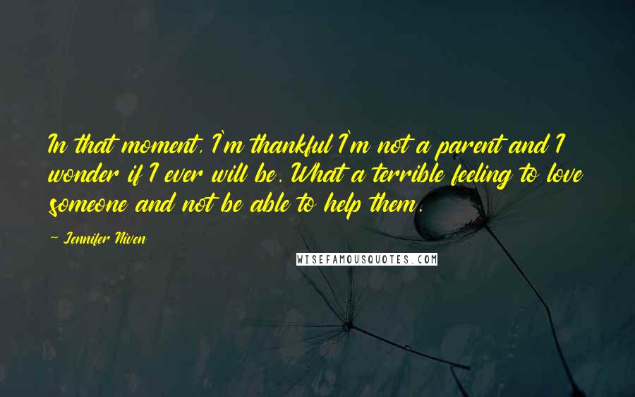 Jennifer Niven Quotes: In that moment, I'm thankful I'm not a parent and I wonder if I ever will be. What a terrible feeling to love someone and not be able to help them.