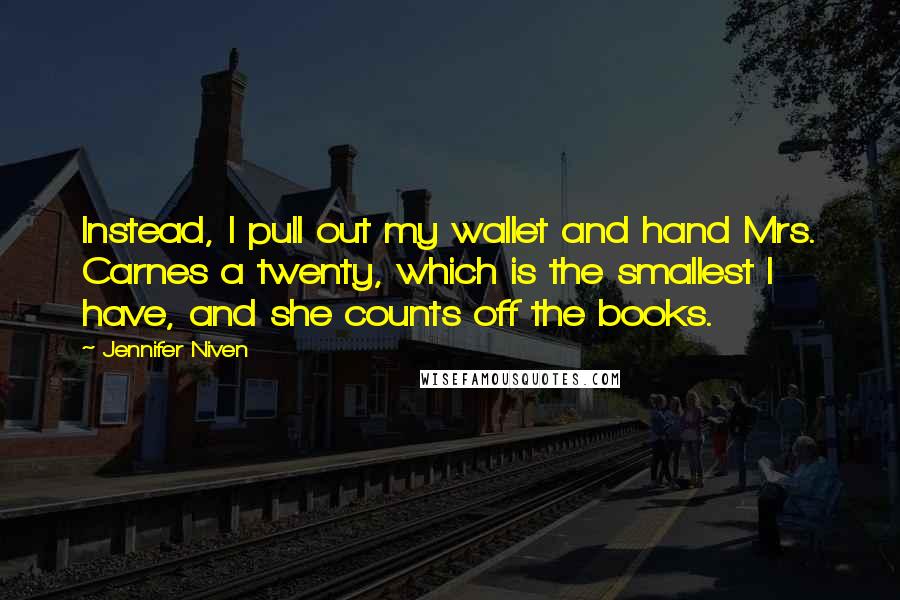 Jennifer Niven Quotes: Instead, I pull out my wallet and hand Mrs. Carnes a twenty, which is the smallest I have, and she counts off the books.