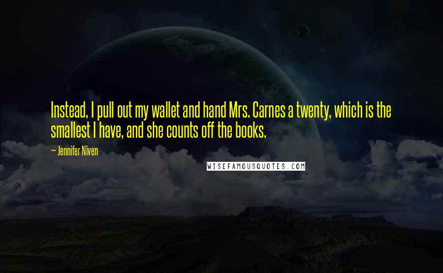 Jennifer Niven Quotes: Instead, I pull out my wallet and hand Mrs. Carnes a twenty, which is the smallest I have, and she counts off the books.