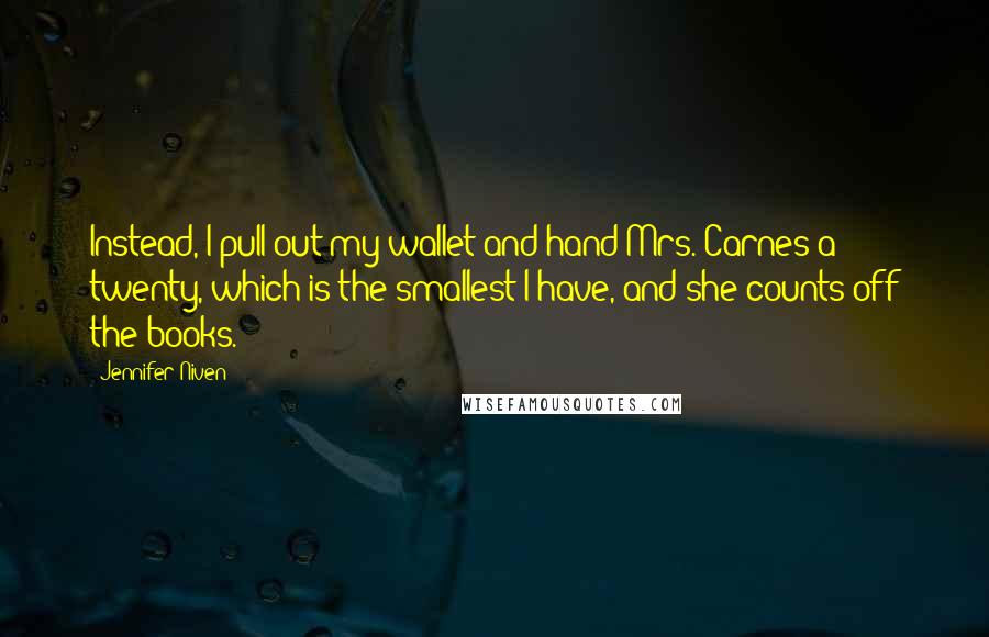 Jennifer Niven Quotes: Instead, I pull out my wallet and hand Mrs. Carnes a twenty, which is the smallest I have, and she counts off the books.