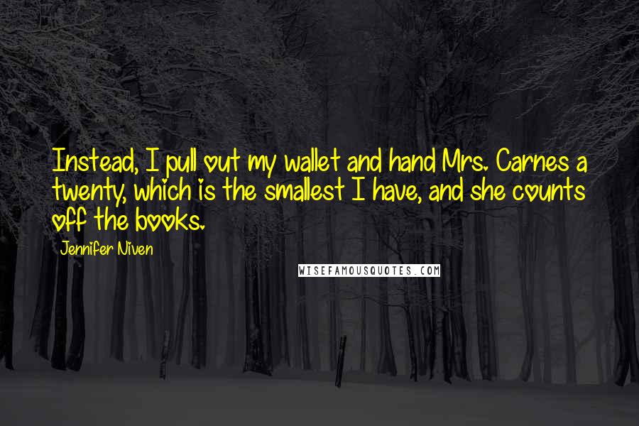 Jennifer Niven Quotes: Instead, I pull out my wallet and hand Mrs. Carnes a twenty, which is the smallest I have, and she counts off the books.