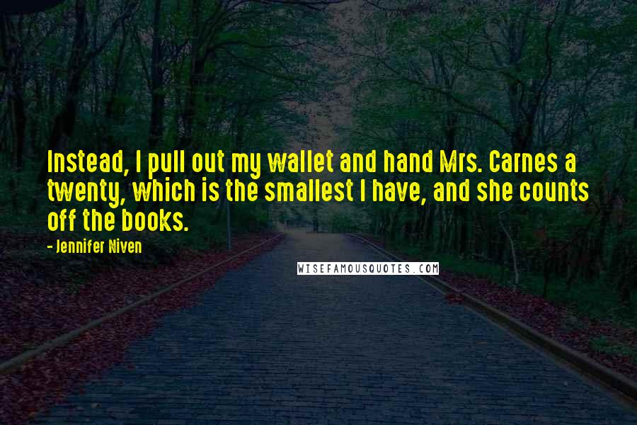 Jennifer Niven Quotes: Instead, I pull out my wallet and hand Mrs. Carnes a twenty, which is the smallest I have, and she counts off the books.