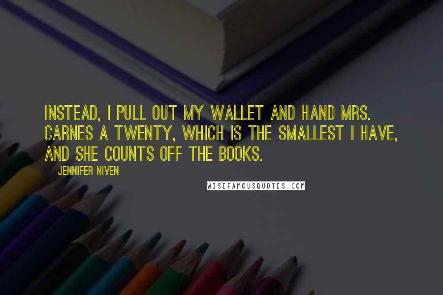 Jennifer Niven Quotes: Instead, I pull out my wallet and hand Mrs. Carnes a twenty, which is the smallest I have, and she counts off the books.