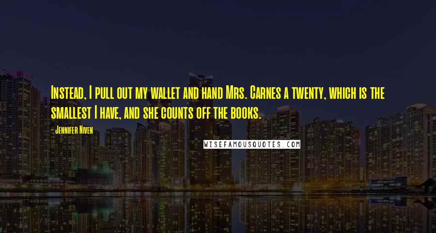 Jennifer Niven Quotes: Instead, I pull out my wallet and hand Mrs. Carnes a twenty, which is the smallest I have, and she counts off the books.