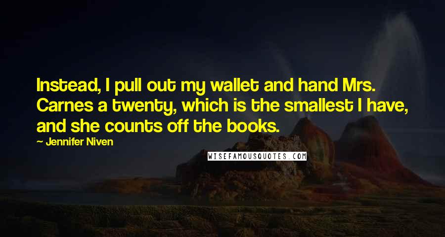 Jennifer Niven Quotes: Instead, I pull out my wallet and hand Mrs. Carnes a twenty, which is the smallest I have, and she counts off the books.