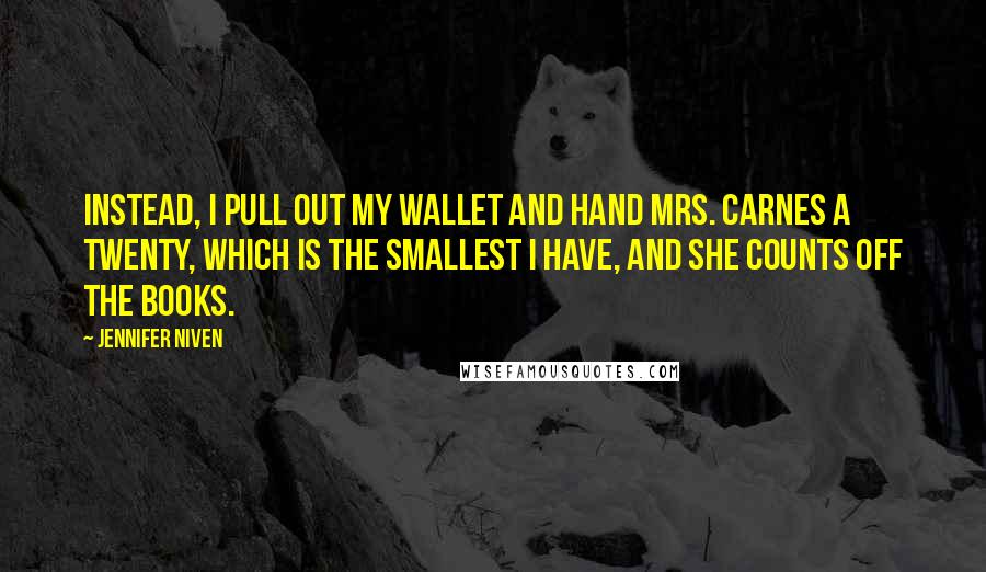 Jennifer Niven Quotes: Instead, I pull out my wallet and hand Mrs. Carnes a twenty, which is the smallest I have, and she counts off the books.