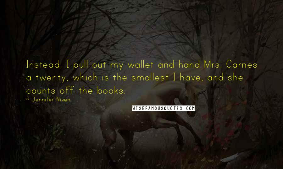 Jennifer Niven Quotes: Instead, I pull out my wallet and hand Mrs. Carnes a twenty, which is the smallest I have, and she counts off the books.