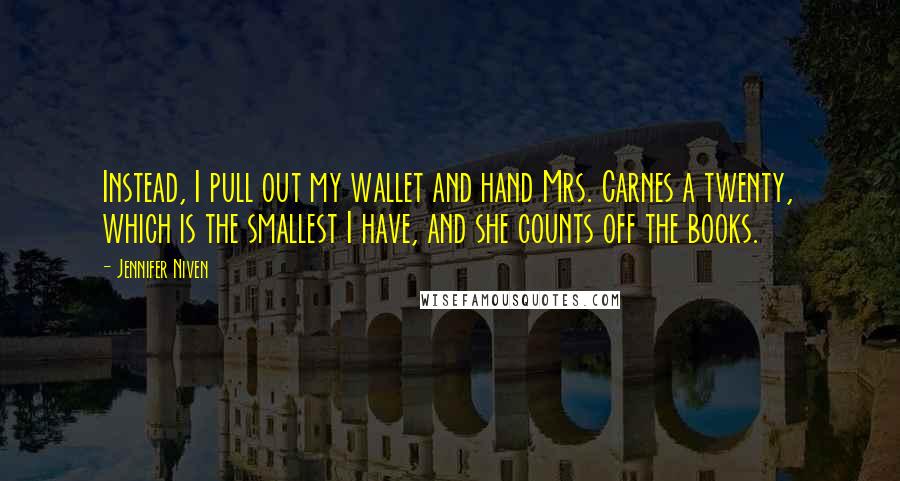 Jennifer Niven Quotes: Instead, I pull out my wallet and hand Mrs. Carnes a twenty, which is the smallest I have, and she counts off the books.