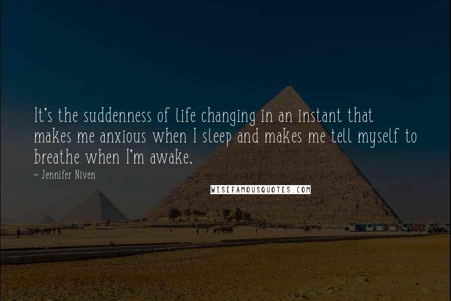 Jennifer Niven Quotes: It's the suddenness of life changing in an instant that makes me anxious when I sleep and makes me tell myself to breathe when I'm awake.