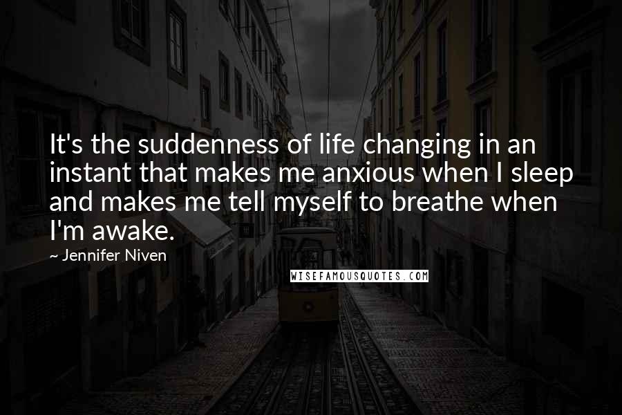 Jennifer Niven Quotes: It's the suddenness of life changing in an instant that makes me anxious when I sleep and makes me tell myself to breathe when I'm awake.