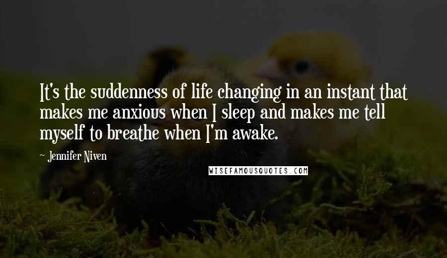 Jennifer Niven Quotes: It's the suddenness of life changing in an instant that makes me anxious when I sleep and makes me tell myself to breathe when I'm awake.