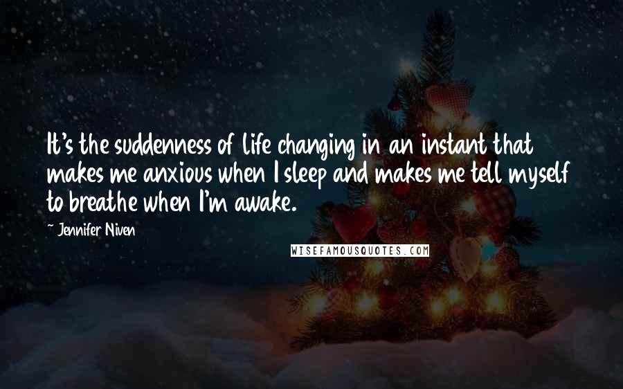 Jennifer Niven Quotes: It's the suddenness of life changing in an instant that makes me anxious when I sleep and makes me tell myself to breathe when I'm awake.