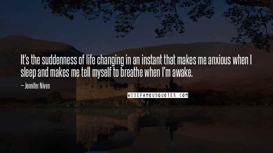 Jennifer Niven Quotes: It's the suddenness of life changing in an instant that makes me anxious when I sleep and makes me tell myself to breathe when I'm awake.