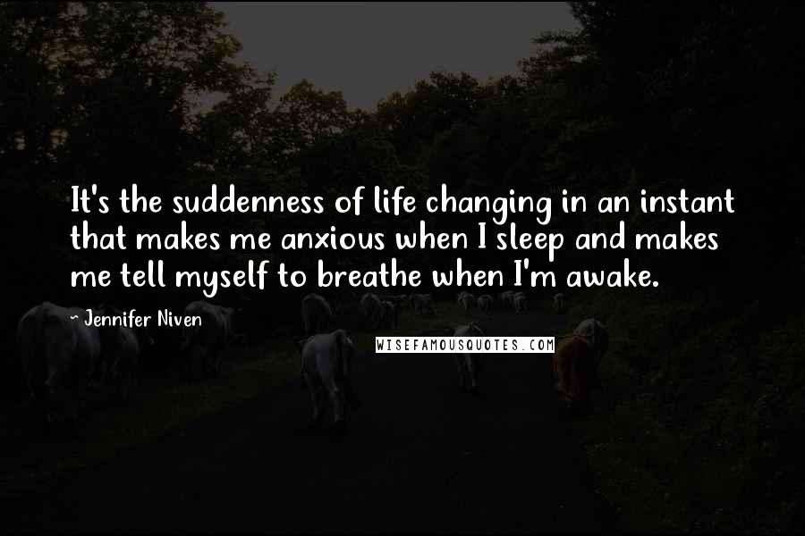 Jennifer Niven Quotes: It's the suddenness of life changing in an instant that makes me anxious when I sleep and makes me tell myself to breathe when I'm awake.