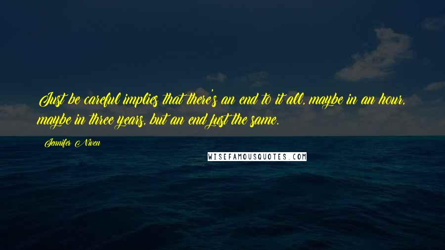 Jennifer Niven Quotes: Just be careful implies that there's an end to it all, maybe in an hour, maybe in three years, but an end just the same.