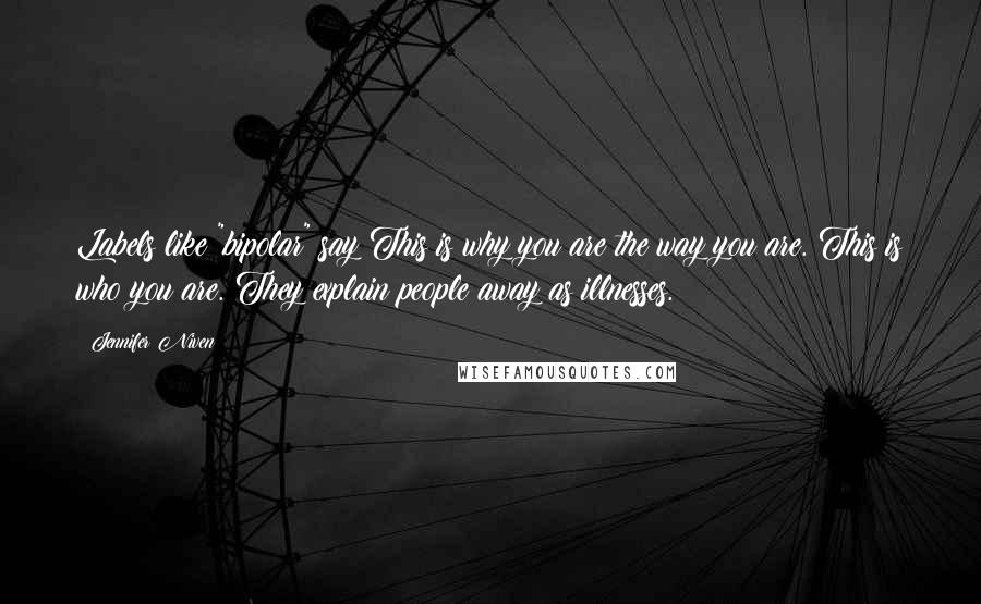 Jennifer Niven Quotes: Labels like "bipolar" say This is why you are the way you are. This is who you are. They explain people away as illnesses.