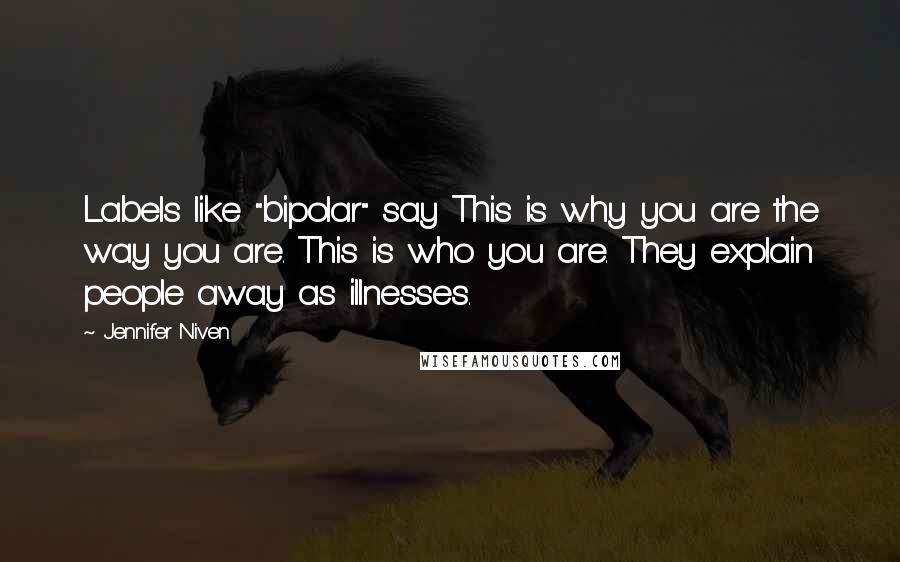 Jennifer Niven Quotes: Labels like "bipolar" say This is why you are the way you are. This is who you are. They explain people away as illnesses.