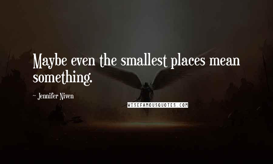 Jennifer Niven Quotes: Maybe even the smallest places mean something.