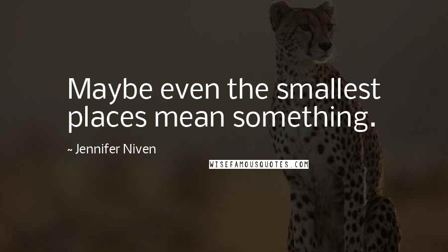 Jennifer Niven Quotes: Maybe even the smallest places mean something.