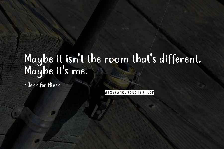 Jennifer Niven Quotes: Maybe it isn't the room that's different. Maybe it's me.