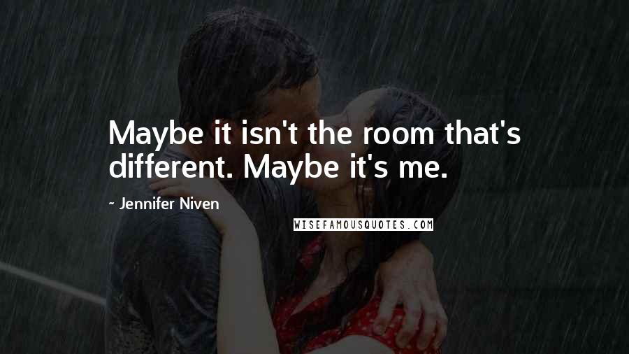 Jennifer Niven Quotes: Maybe it isn't the room that's different. Maybe it's me.