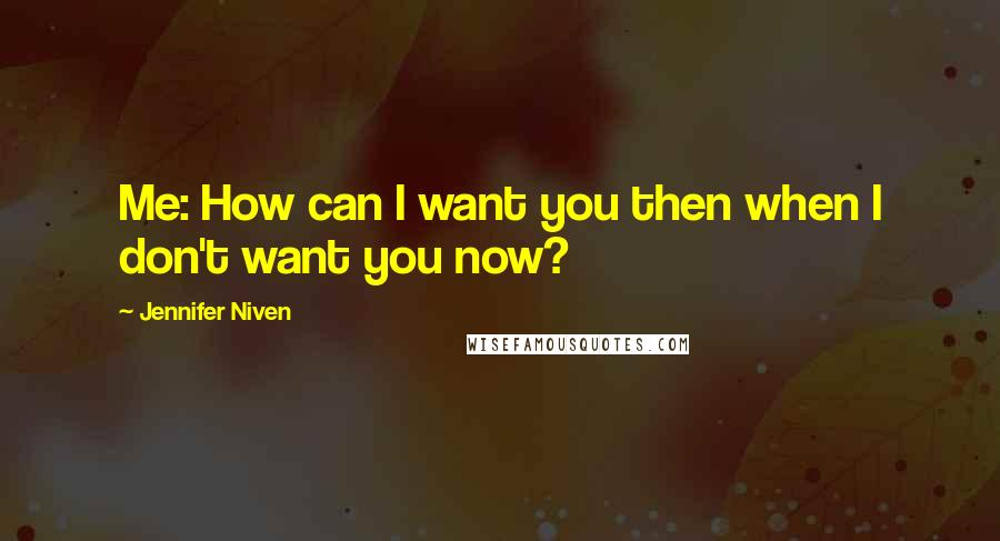 Jennifer Niven Quotes: Me: How can I want you then when I don't want you now?