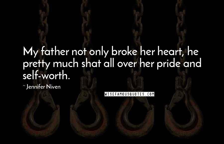 Jennifer Niven Quotes: My father not only broke her heart, he pretty much shat all over her pride and self-worth.