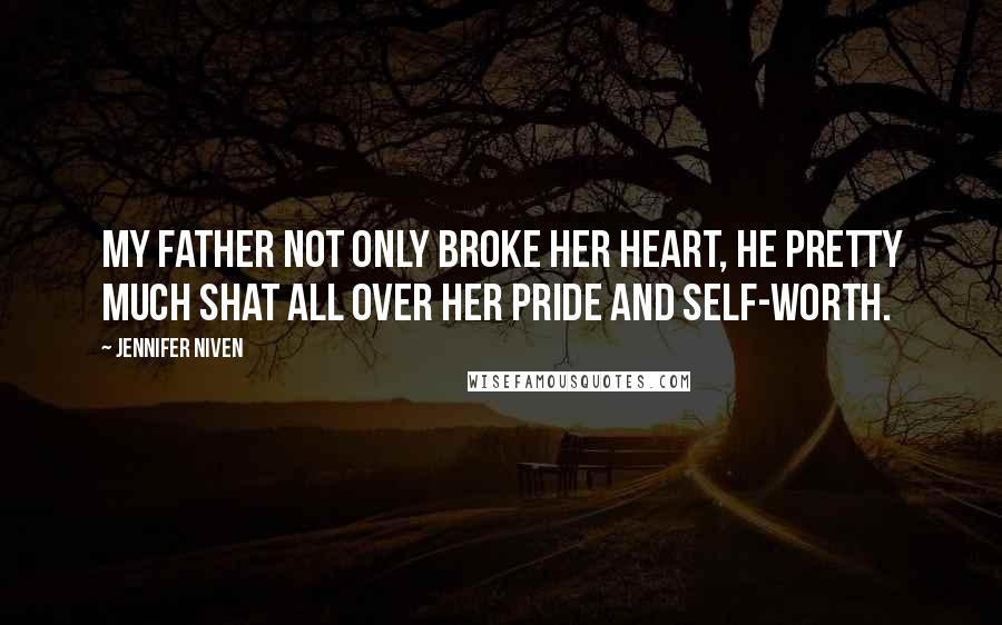 Jennifer Niven Quotes: My father not only broke her heart, he pretty much shat all over her pride and self-worth.