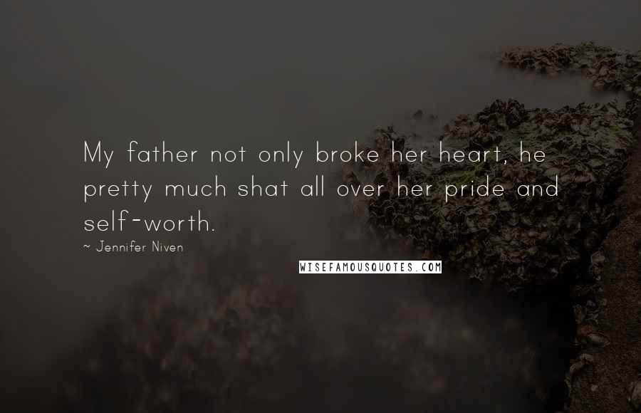 Jennifer Niven Quotes: My father not only broke her heart, he pretty much shat all over her pride and self-worth.