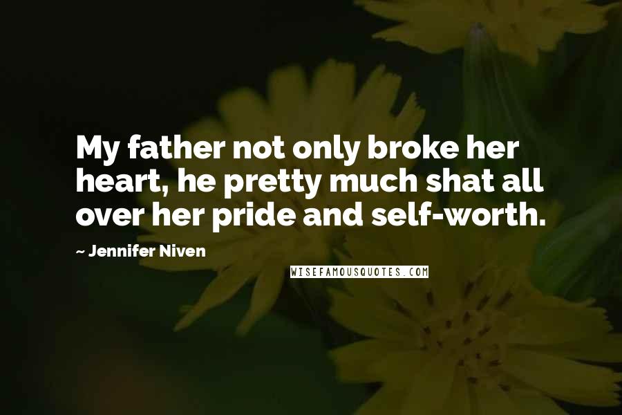 Jennifer Niven Quotes: My father not only broke her heart, he pretty much shat all over her pride and self-worth.