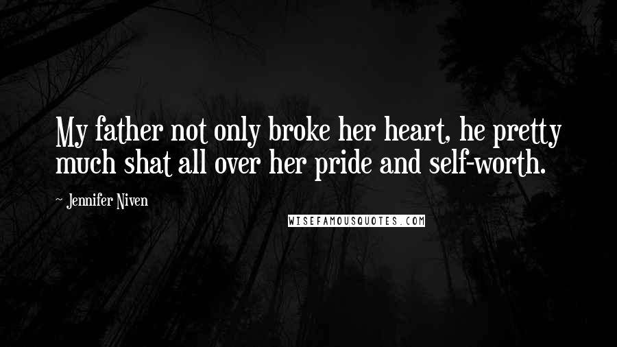 Jennifer Niven Quotes: My father not only broke her heart, he pretty much shat all over her pride and self-worth.