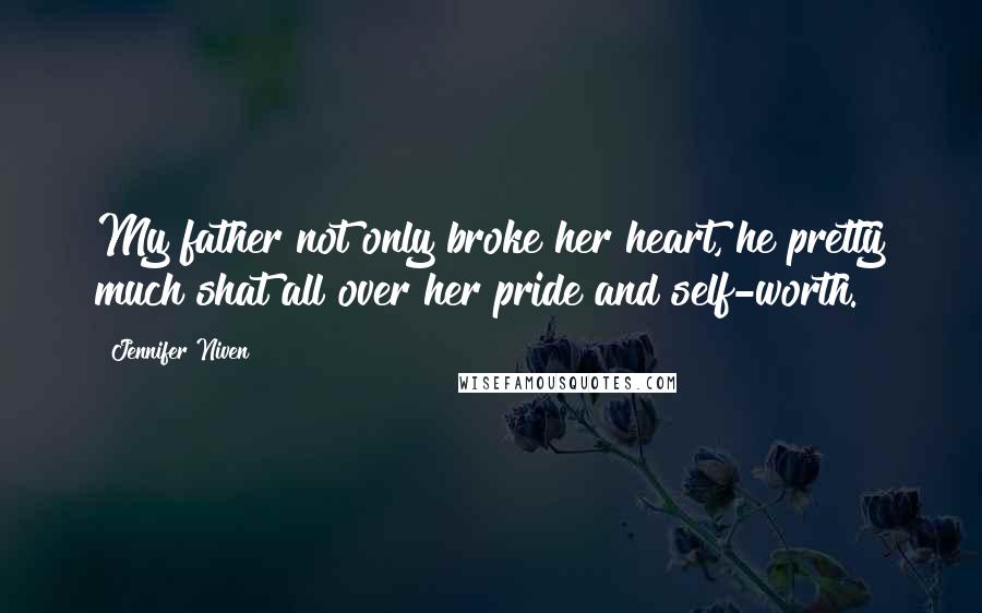 Jennifer Niven Quotes: My father not only broke her heart, he pretty much shat all over her pride and self-worth.