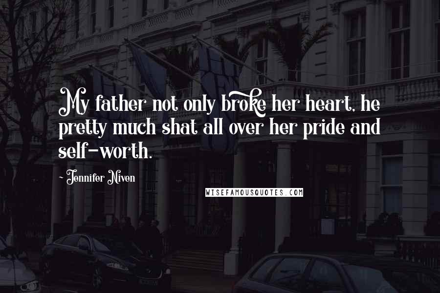 Jennifer Niven Quotes: My father not only broke her heart, he pretty much shat all over her pride and self-worth.