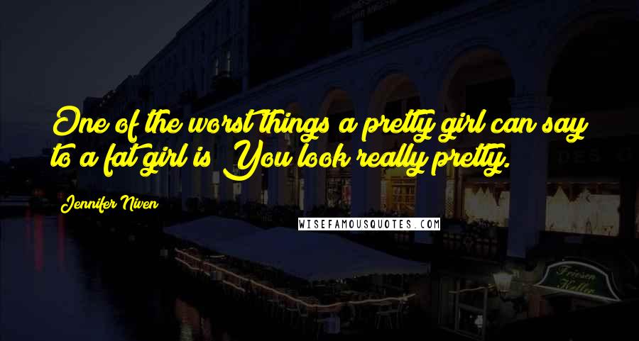 Jennifer Niven Quotes: One of the worst things a pretty girl can say to a fat girl is You look really pretty.