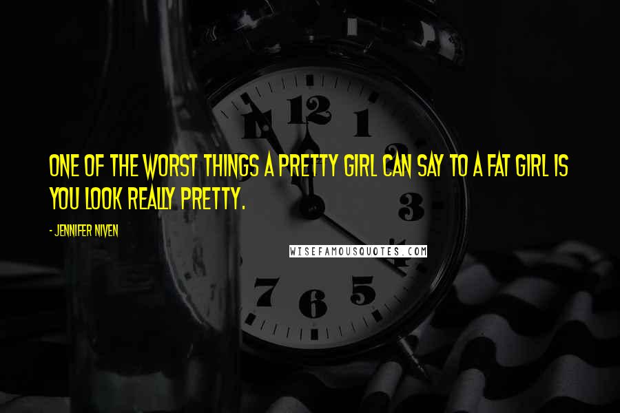 Jennifer Niven Quotes: One of the worst things a pretty girl can say to a fat girl is You look really pretty.