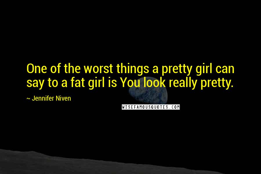 Jennifer Niven Quotes: One of the worst things a pretty girl can say to a fat girl is You look really pretty.